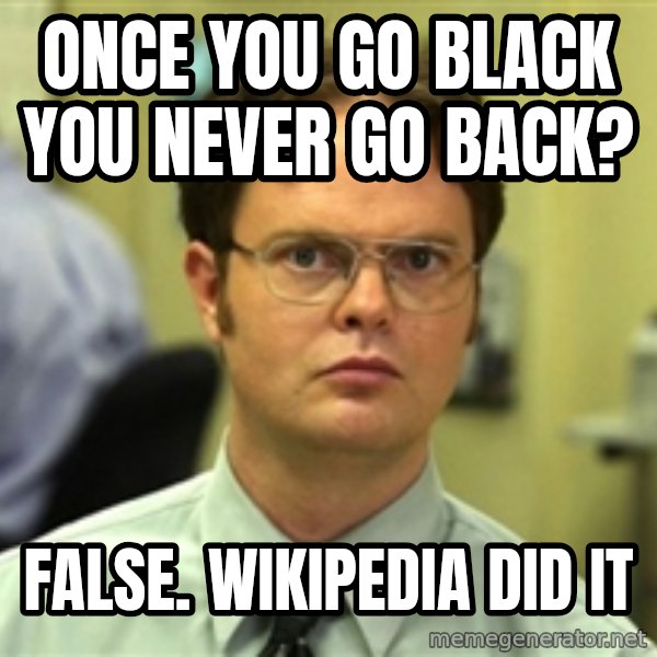 Dwight Schrute meme: Once you go black you never go back? / False. Wikipedia did it