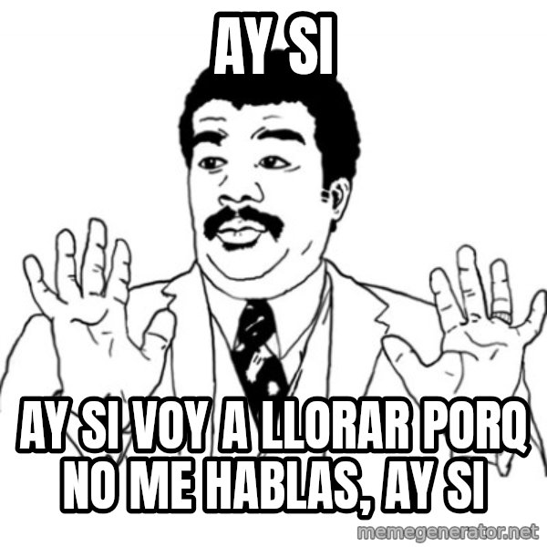 AY SI meme: Ay si / ay si voy a llorar porq no me hablas,  ay si