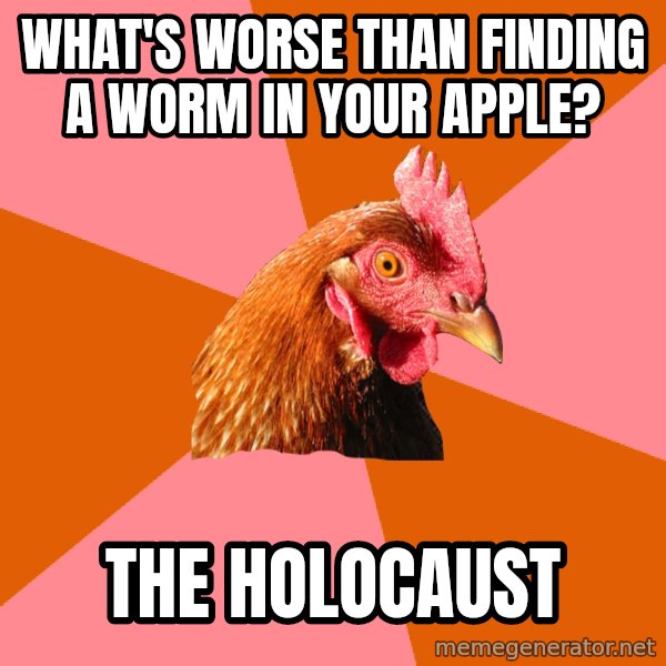 Anti Joke Chicken meme: what's worse than finding a worm in your apple? / the holocaust