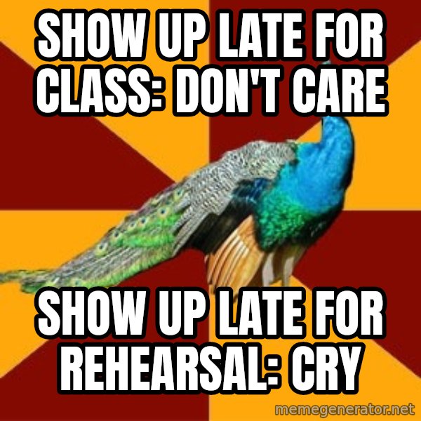 Thespian Peacock meme: Show up late for class: don't care / show up late for rehearsal: cry