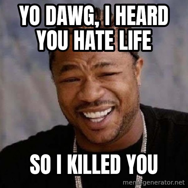Yo Dawg meme: Yo Dawg, I heard you Hate Life / So I Killed You