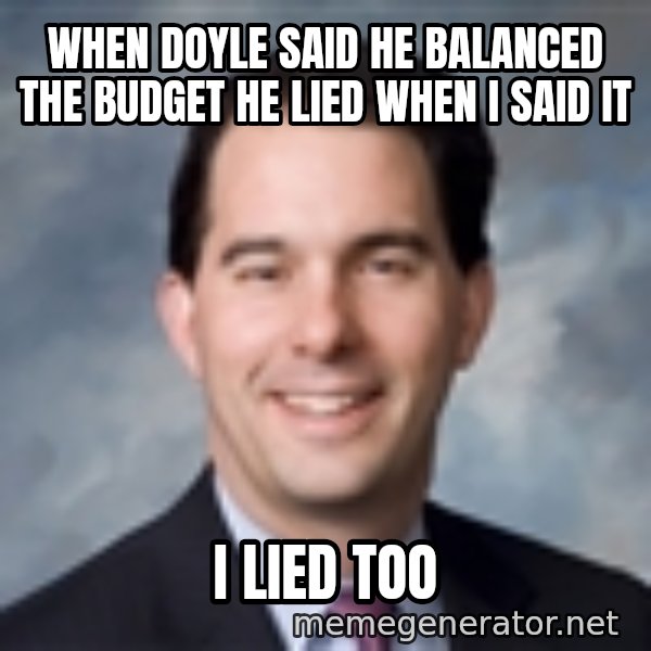 Governor Scott Walker meme: when doyle said he balanced the budget he lied when i said it / i lied too