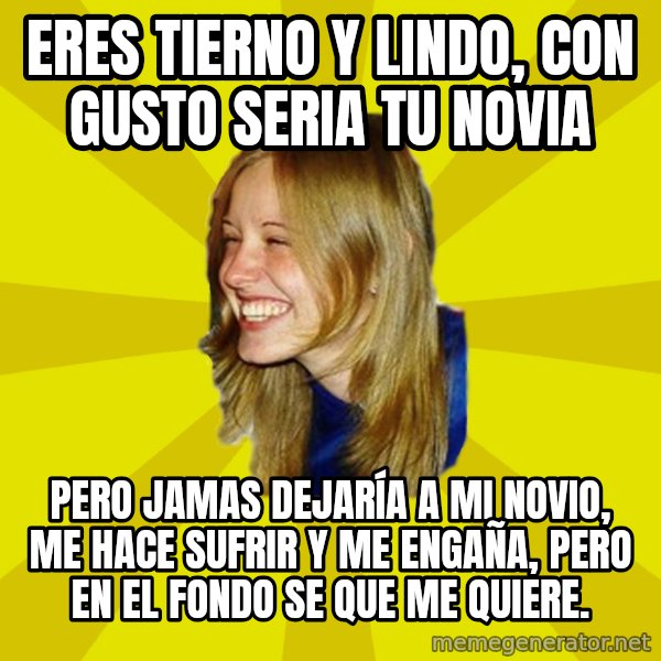 Trologirl meme: Eres tierno y lindo, con gusto seria tu novia / pero jamas DEJARÍA a mi novio, me hace sufrir y me engaña, pero en el fondo se que me quiere.