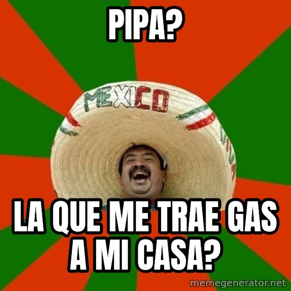 Successful Mexican meme: PIPA? / la que me trae gas a mi casa?
