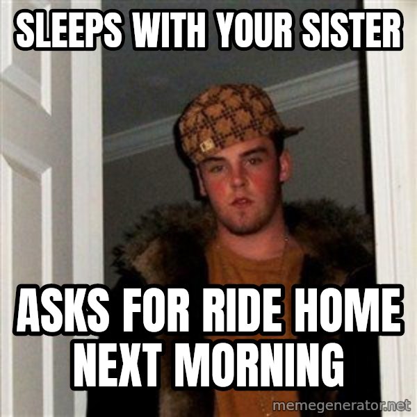 Scumbag Steve meme: sleeps with your sister / asks for ride home next morning