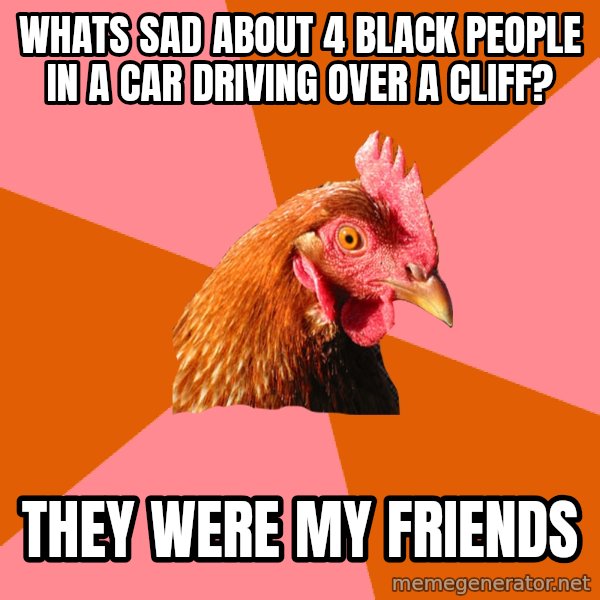 Anti Joke Chicken meme: whats sad about 4 black people in a car driving over a cliff? / they were my friends