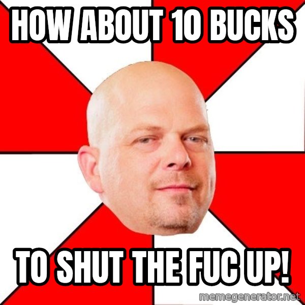 Pawn Stars meme: How about 10 bucks / To sHut the Fuc up!