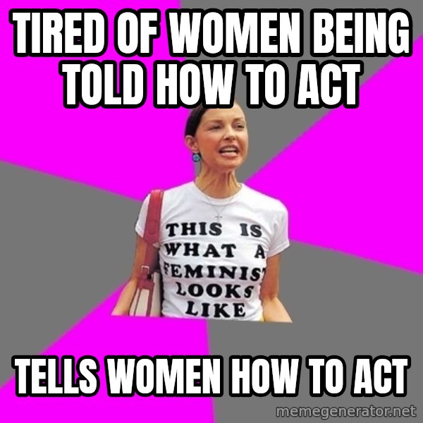 Feminist Cunt meme: tired of women being told how to act / tells women how to act