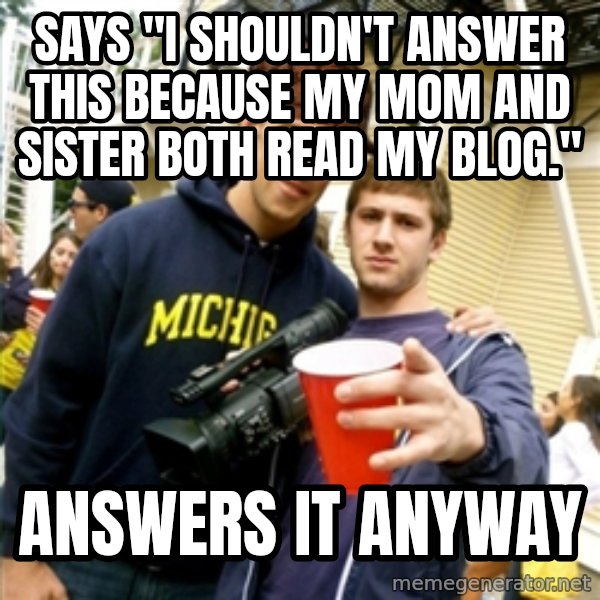 Scumbag Pre Gaming With Pat meme: says "I shouldn't answer this because my mom and sister both read my blog." / Answers it anyway