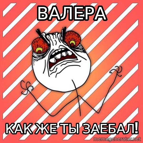 iHate meme: валера / как же ты заебал!