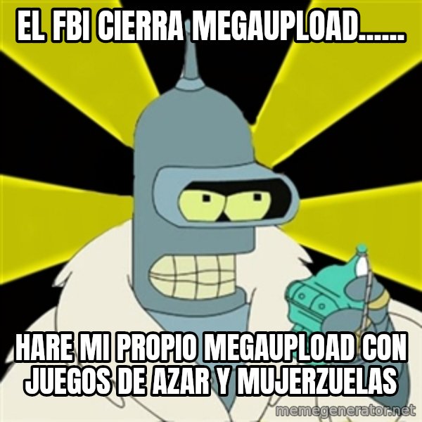 Bender IMHO meme: el fbi cierra megaupload...... / hare mi propio megaupload con juegos de azar y mujerzuelas