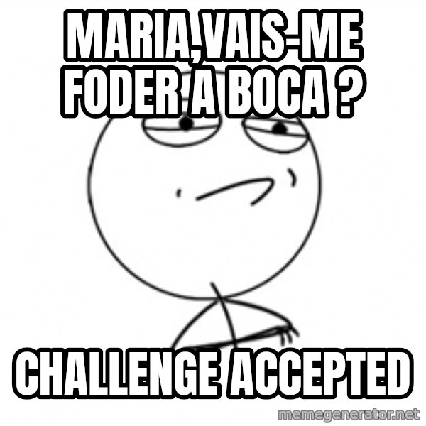 Challenge Accepted 2 meme: maria,vais-me foder a boca ? / Challenge accepted