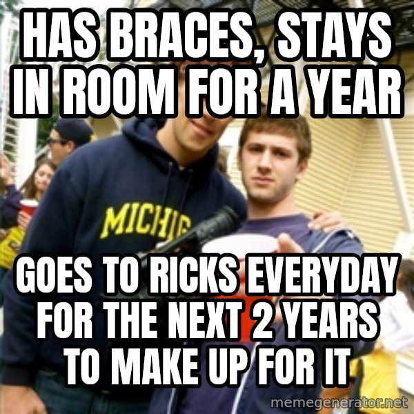 Scumbag Pre Gaming With Pat meme: Has braces, stays in room for a year / goes to ricks everyday for the next 2 years to make up for it