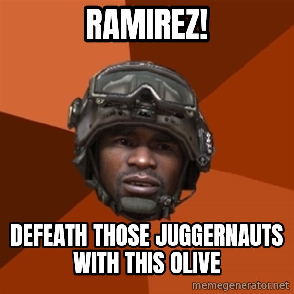Sgt. Foley meme: ramirez! / defeath those juggernauts with this olive