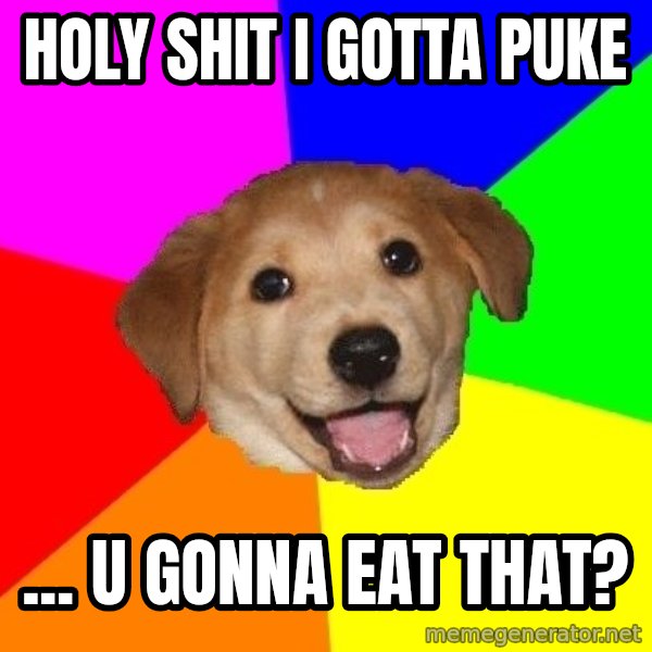 Advice Dog meme: holy shit i gotta puke / ... u gonna eat that?