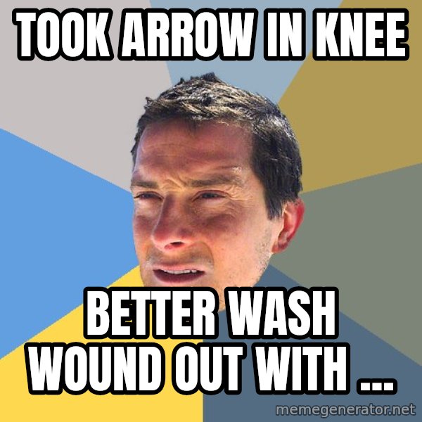Bear Grylls meme: Took Arrow in knee / better wash wound out with ...