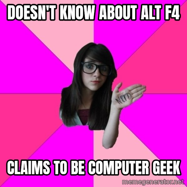 Idiot Nerd Girl meme: doesn't know about alt f4 / Claims to be computer geek