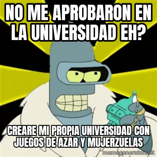 Bender IMHO meme: no me aprobaron en la universidad eh? / creare  mi propia universidad con juegos de azar y mujerzuelas