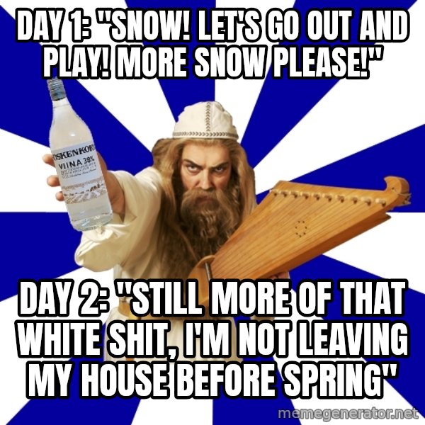 FinnishProblems meme: Day 1: "snow! Let's go out and play! More snow please!" / Day 2: "Still more of that white shit, I'm not leaving my house before spring"