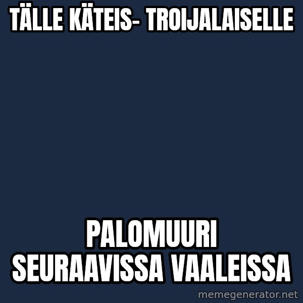 Katainen Perkele meme: tälle   käteis-    troijalaiselle / palomuuri        seuraavissa   vaaleissa