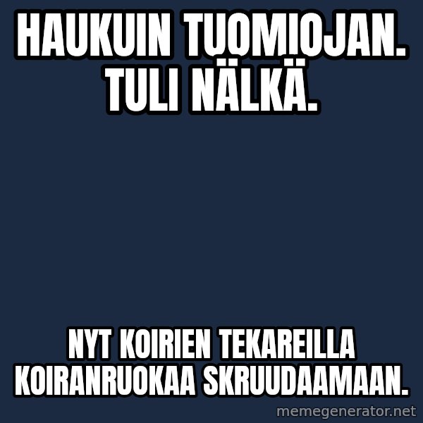 Katainen Perkele meme: haukuin   tuomiojan.  tuli   nälkä. / nyt  koirien  tekareilla   koiranruokaa    skruudaamaan.