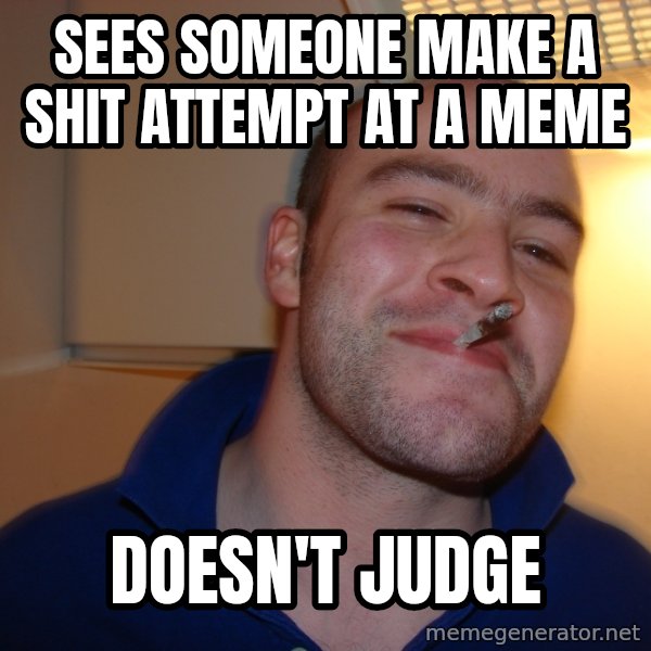 Good Guy Greg meme: sees someone make a shit attempt at a meme / doesn't judge