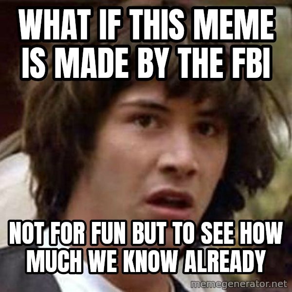 Conspiracy Keanu meme: WHAT IF THIS MEME IS MADE BY THE FBI / NOT FOR FUN BUT TO SEE HOW MUCH WE KNOW ALREADY