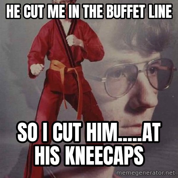 PTSD Karate Kyle meme: he cut me in the buffet line / So i cut him.....at his kneecaps