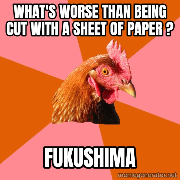 Anti Joke Chicken meme: what's worse than being cut with a sheet of paper ? / Fukushima