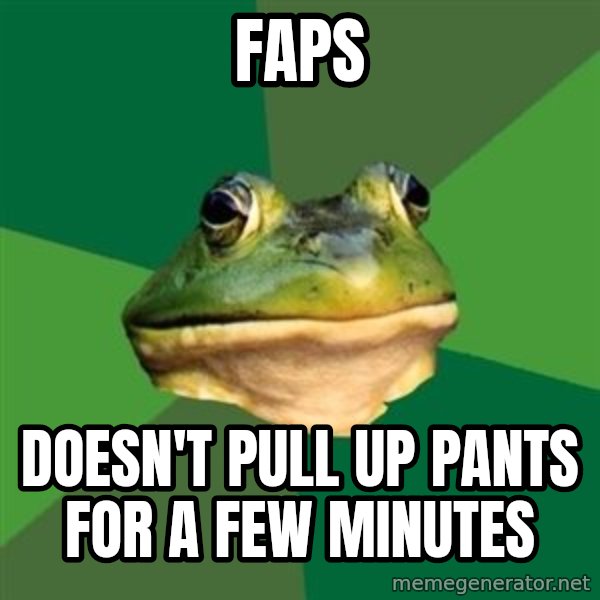 Foul Bachelor Frog meme: Faps / Doesn't Pull up pants for a few minutes