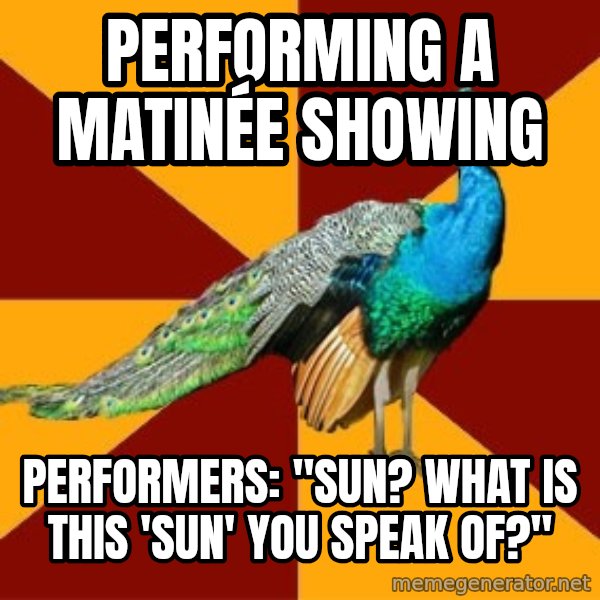 Thespian Peacock meme: performing a MATINÉE showing / PerforMers: "Sun? What is this 'sun' you speak of?"