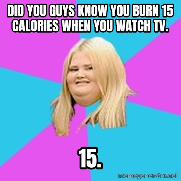 Fat Girl meme: Did you guys know you burn 15 calories when you watch tv. / 15.