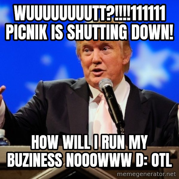 Annoying Facebook Girl meme: wuuuuuuuutt?!!!!111111 PICNIK IS SHUTTING DOWN! / how will i run my buziness nooowww D: OTL