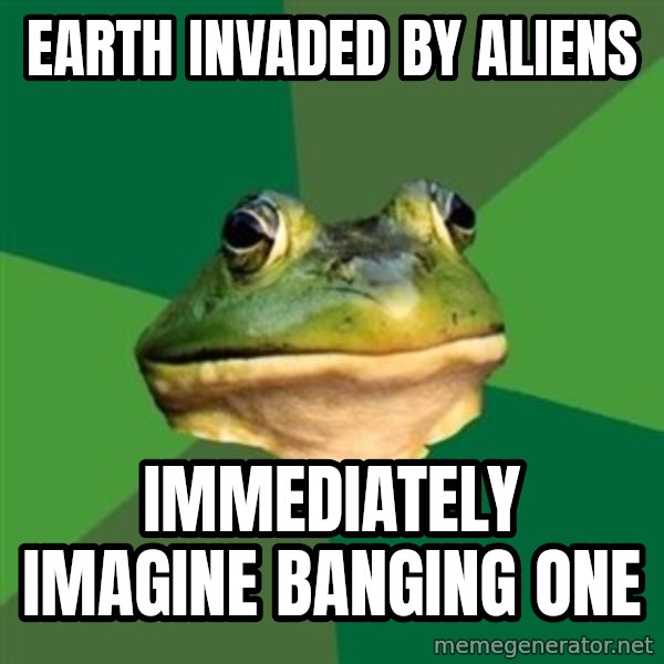 Foul Bachelor Frog meme: earth invaded by aliens / immediately imagine banging one