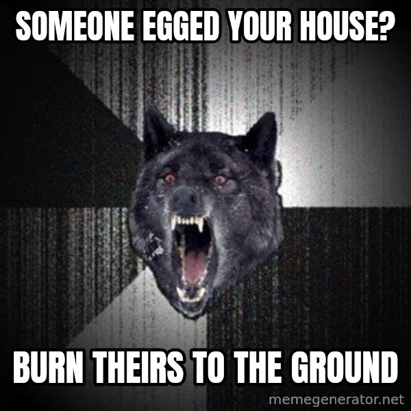 Insanity Wolf meme: Someone egged your house? / Burn theirs to the ground