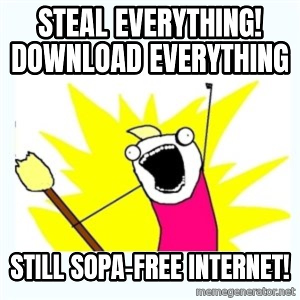 All the things meme: STEAL EVERYTHING! DOWNLOAD EVERYTHING / STILL SOPA-FREE INTERNET!