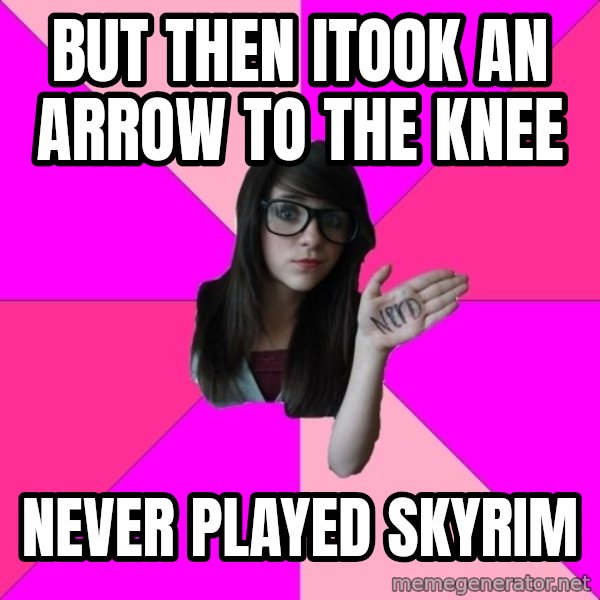 Idiot Nerd Girl meme: but then itook an arrow to the knee / never played skyrim