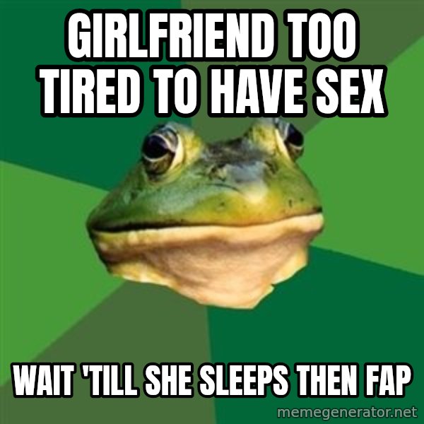 Foul Bachelor Frog meme: girlfriend too tired to have sex / wait 'till she sleeps then fap