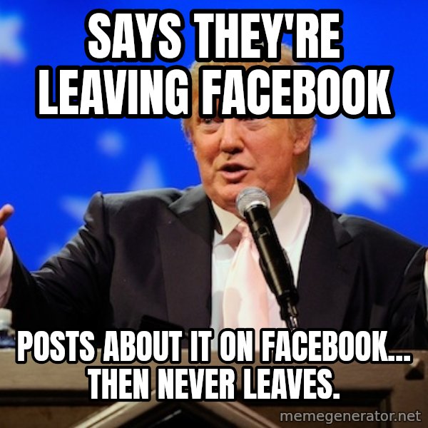 Annoying Facebook Girl meme: says they're leaving facebook / posts about it on facebook... then never leaves.