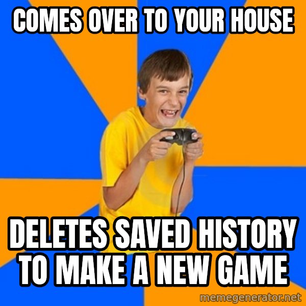 Annoying Gamer Kid meme: comes over to your house / deletes saved history to make a new game