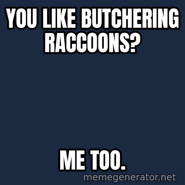Wolverine meme: You like butchering raccoons? / Me too.