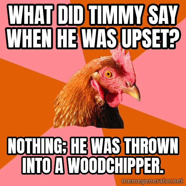 Anti Joke Chicken meme: what did timmy say when he was upset? / Nothing; He was thrown into a woodchipper.