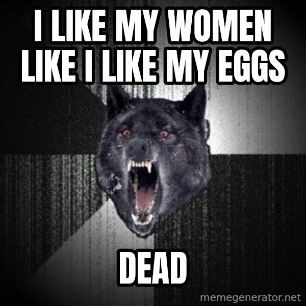 Insanity Wolf meme: I like my women like i like my eggs / dead