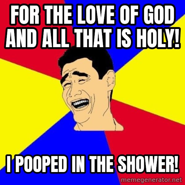 journalist meme: for the love of god and all that is holy! / i pooped in the shower!