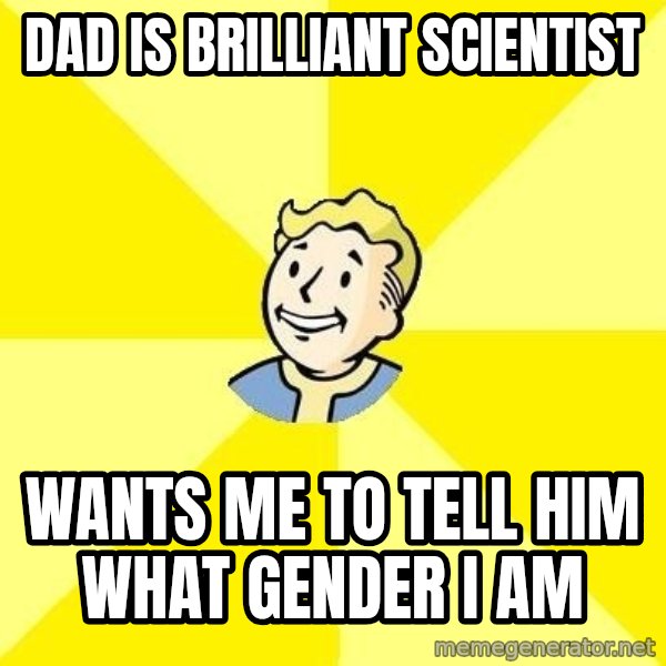 Fallout 3 meme: dad is brilliant scientist / wants me to tell him what gender i am
