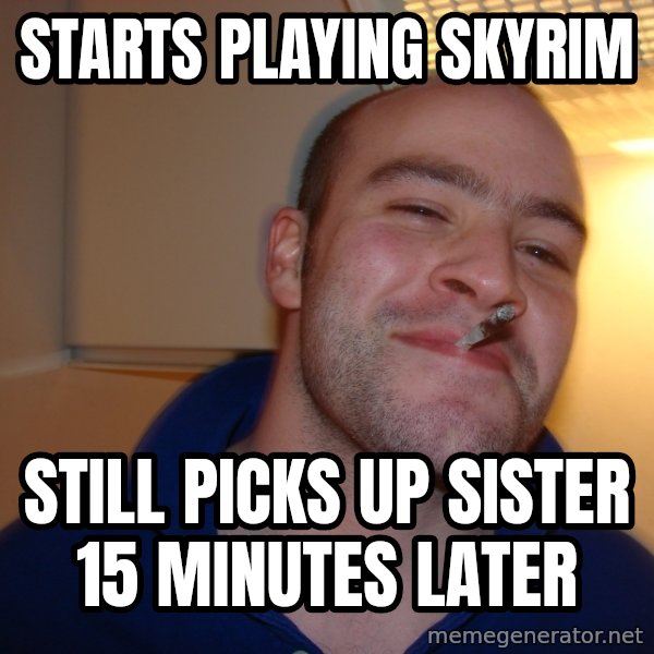 Good Guy Greg meme: Starts playing skyrim / still picks up sister 15 minutes later