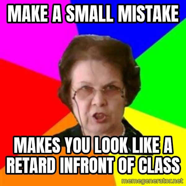 teacher meme: MAKE A SMALL MISTAKE / MAKES YOU LOOK LIKE A RETARD INFRONT OF CLASS
