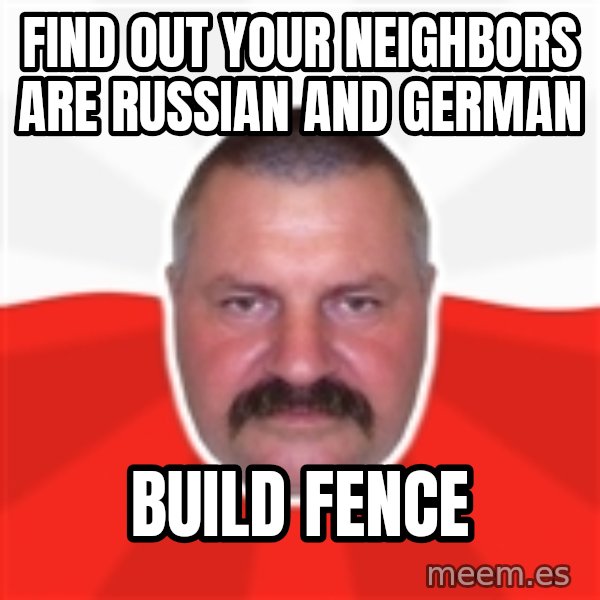 Advice Polack meme: find out your NEIGHBORS are russian and german / build fence