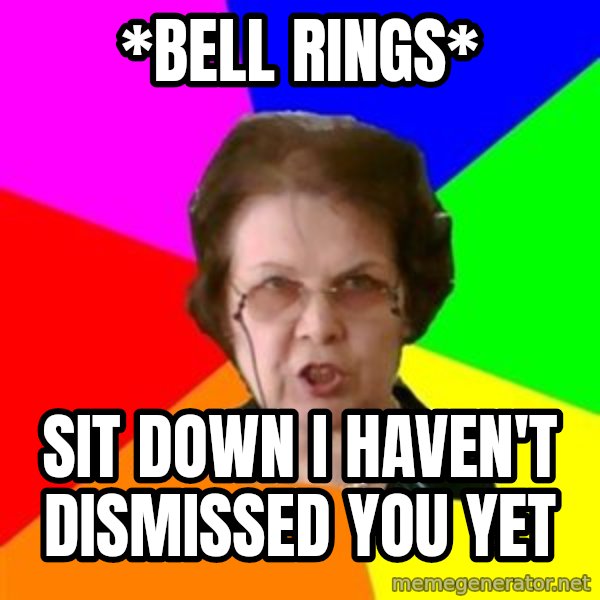 teacher meme: *Bell rings* / Sit down i haven't dismissed you yet