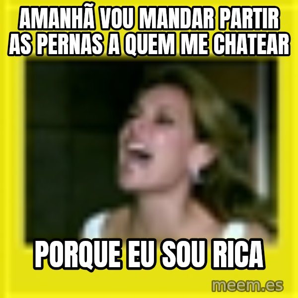 Eu Sou Rica meme: AMANHÃ VOU MANDAR PARTIR AS PERNAS A QUEM ME CHATEAR / PORQUE EU SOU RICA